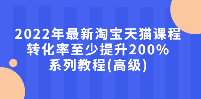 【副业项目3125期】2022年怎么让淘宝天猫转化率提高200%系列课程-青简副业网