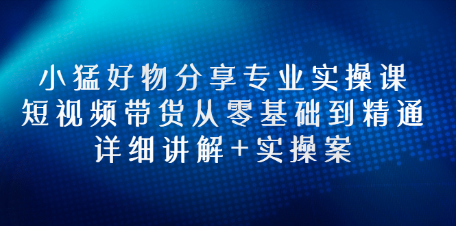 【副业项目3130期】小猛好物分享专业实操课，抖音短视频带货从入门到精通，详细讲解+实操案-青简副业网