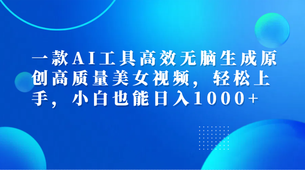 一款AI工具高效无脑生成原创高质量美女视频，轻松上手，小白也能日入1000+-青简副业网