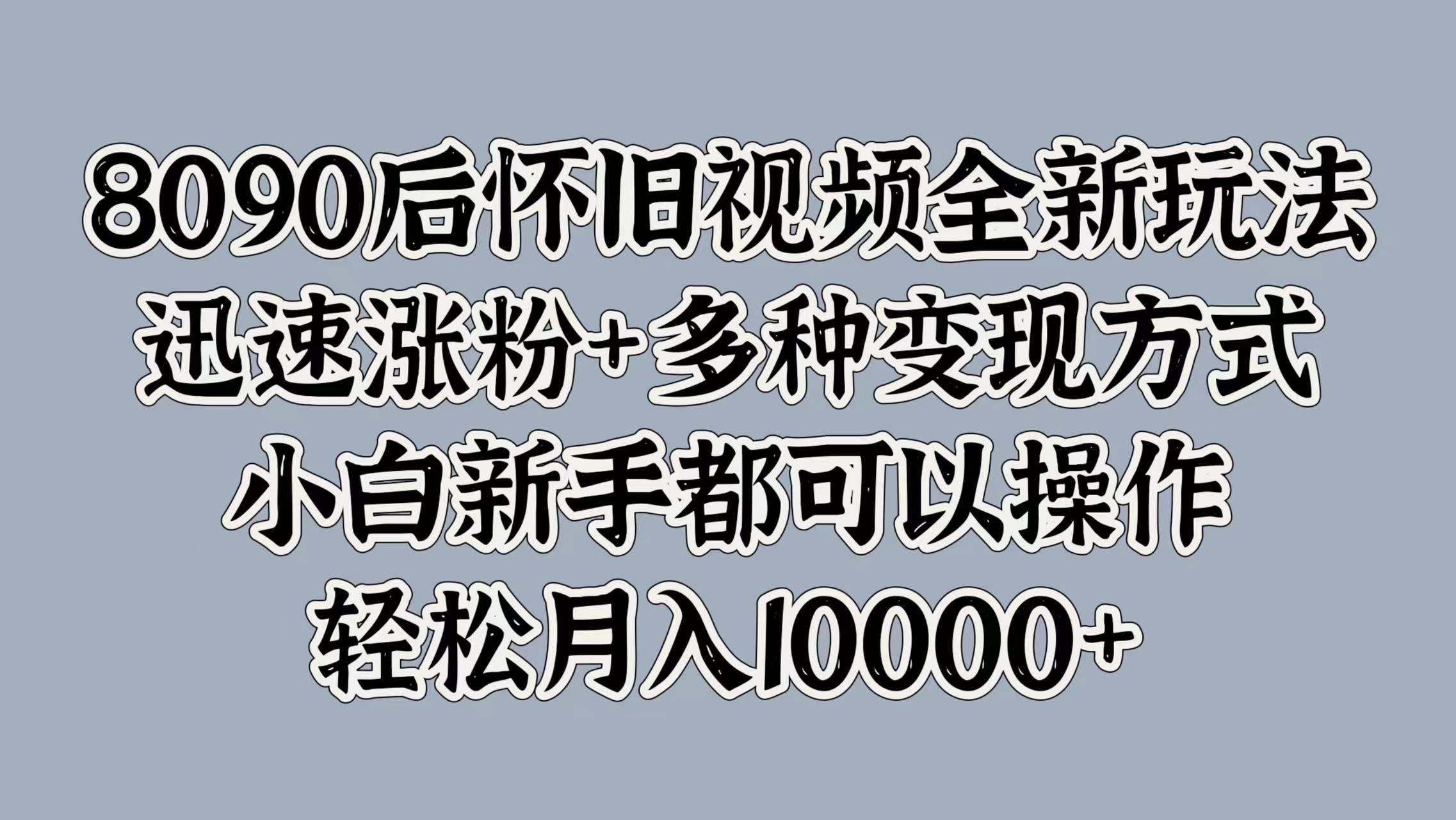8090后怀旧视频全新玩法，迅速涨粉+多种变现方式，小白新手都可以操作，轻松月入10000+-青简副业网