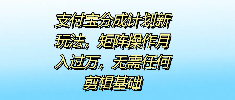 支付宝分成计划新玩法，矩阵操作月入过万，无需任何剪辑基础-青简副业网