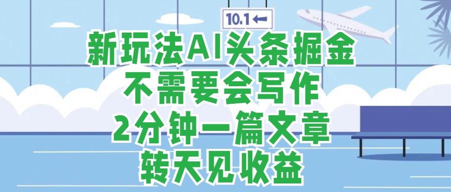 新玩法AI头条掘金，顺应大局总不会错，2分钟一篇原创文章，不需要会写作，AI自动生成，转天见收益，长久可操作，小白直接上手毫无压力-青简副业网