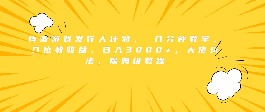 抖音游戏发行人计划， 几分钟教学，几位数收益，日入3000+，大佬玩法，保姆级教程-青简副业网