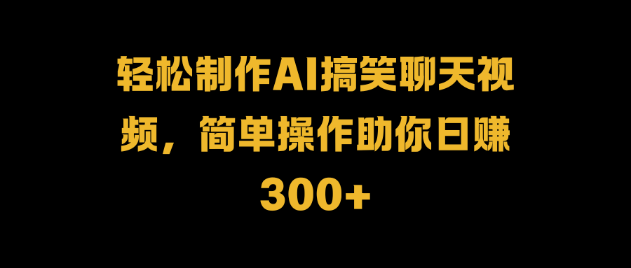 轻松制作AI搞笑聊天视频，简单操作助你日赚300+-青简副业网