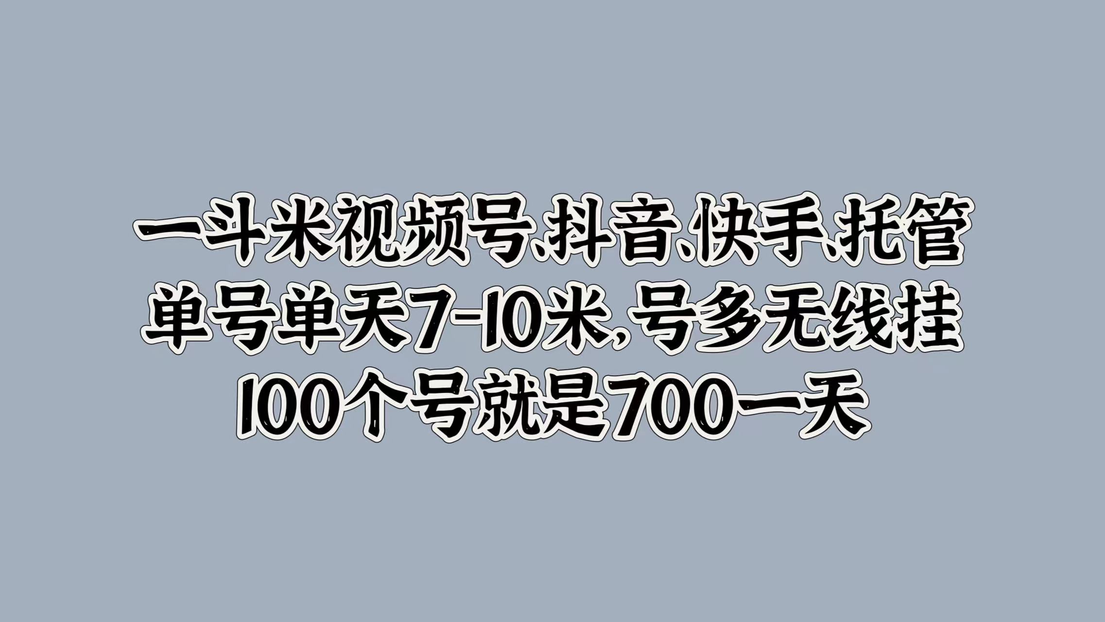 一斗米视频号、抖音、快手、托管，单号单天7-10米，号多无线挂，100个号就是700一天-青简副业网