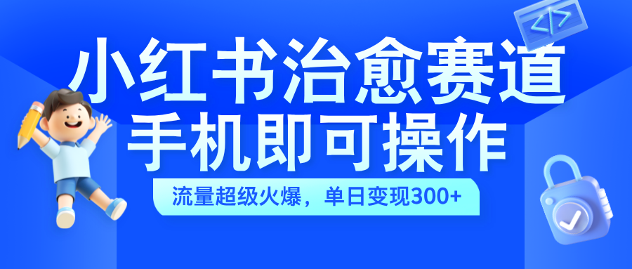 小红书治愈视频赛道，手机即可操作，蓝海项目简单无脑，单日可赚300+-青简副业网