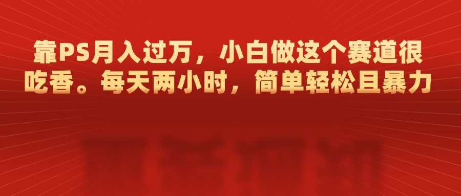 靠PS月入过万，每天两小时，简单轻松且暴，小白做这个赛道很吃香-青简副业网