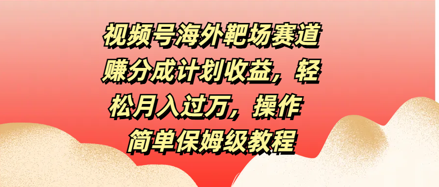 视频号海外靶场赛道赚分成计划收益，轻松月入过万，操作简单保姆级教程-青简副业网