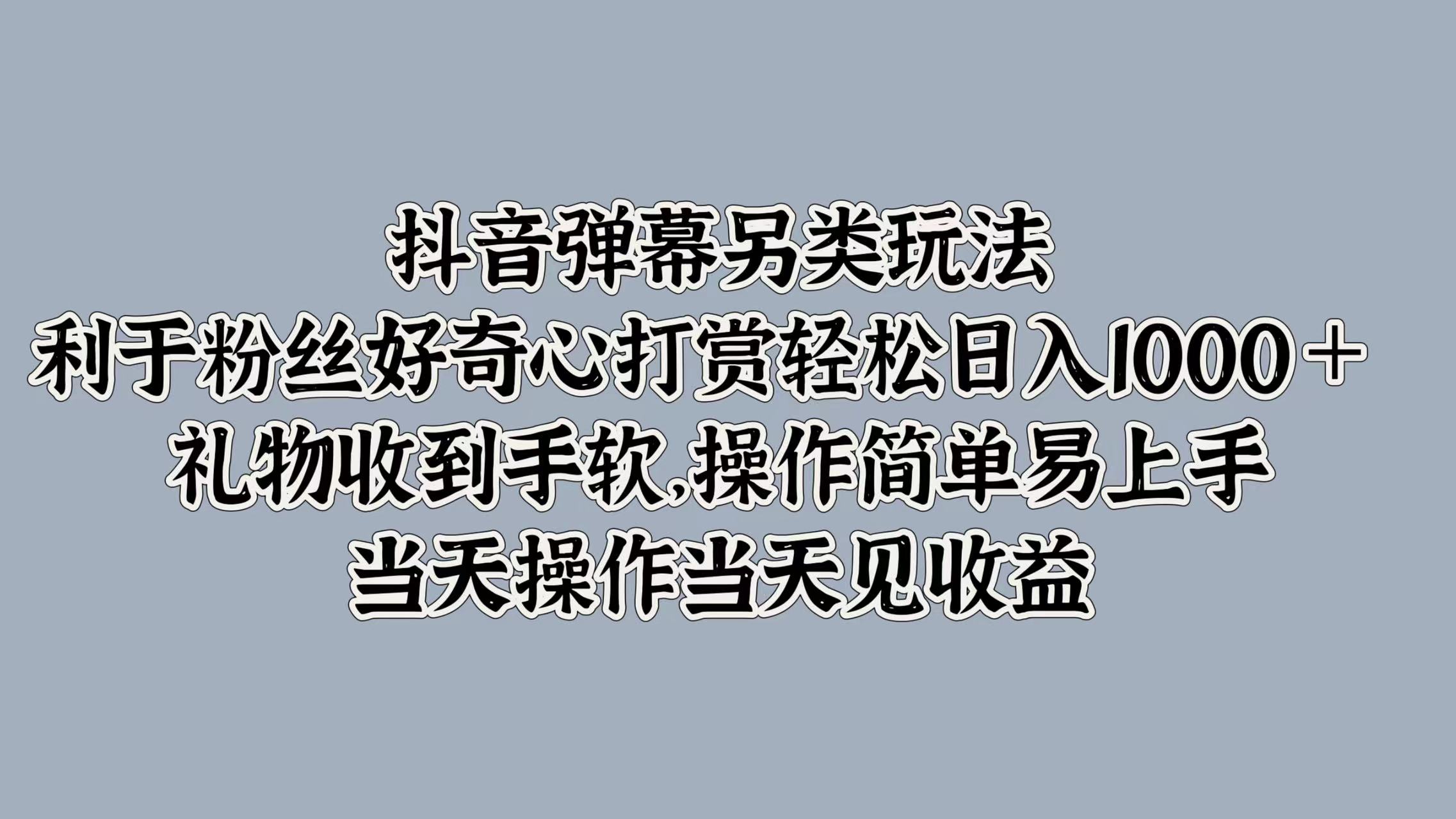 抖音弹幕另类玩法，利于粉丝好奇心打赏轻松日入1000＋ 礼物收到手软，操作简单易上手，当天操作当天见收益-青简副业网
