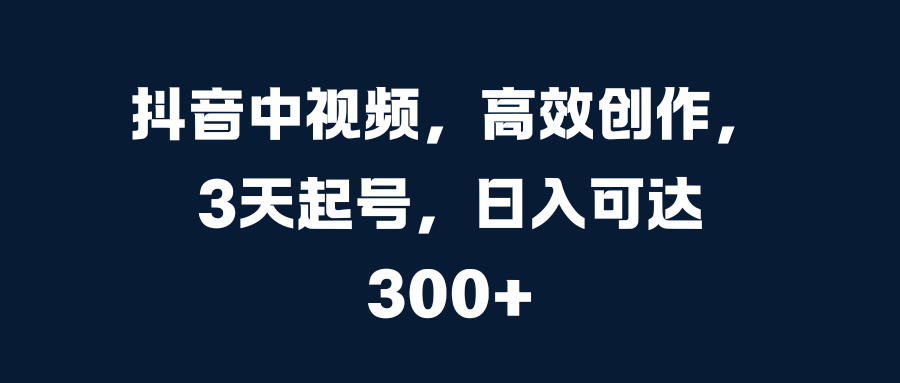 抖音中视频，高效创作，3天起号，日入可达300+-青简副业网