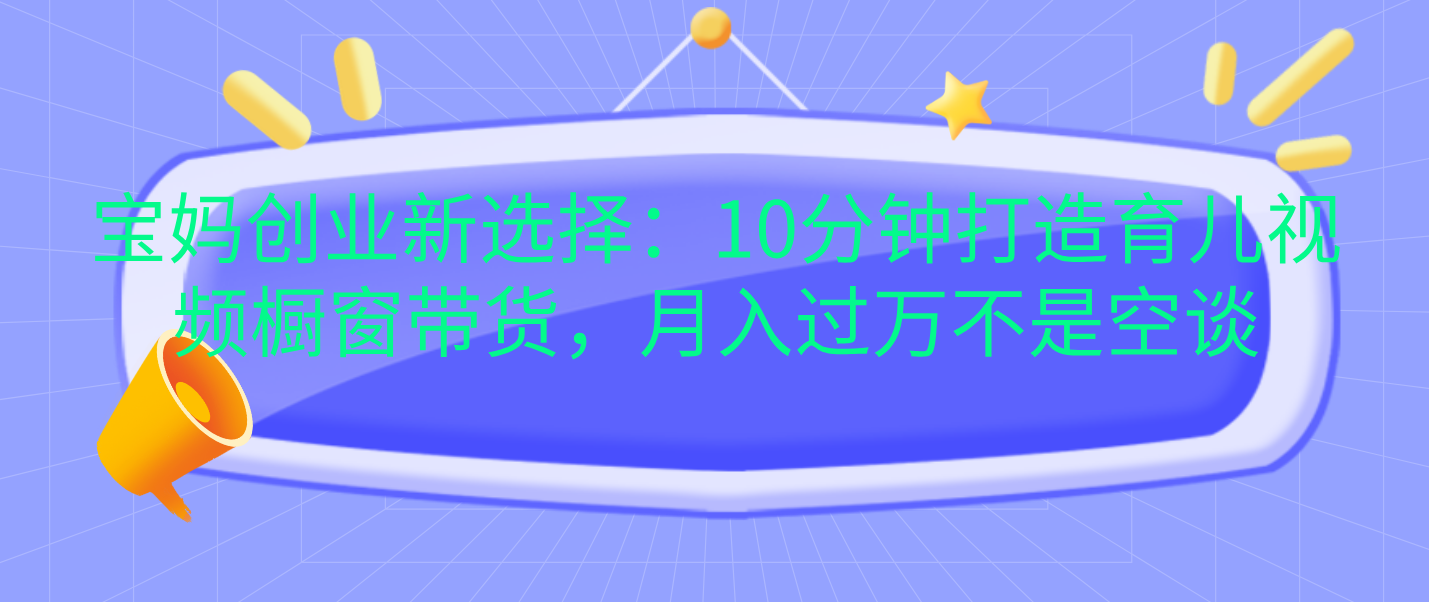 宝妈创业新选择：10分钟打造育儿视频橱窗带货，月入过万不是空谈-青简副业网
