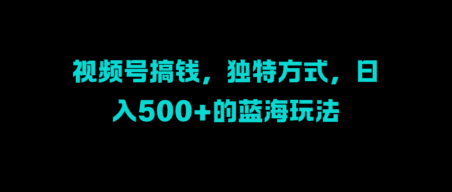 视频号搞钱，独特方式，日入500+的蓝海玩法-青简副业网