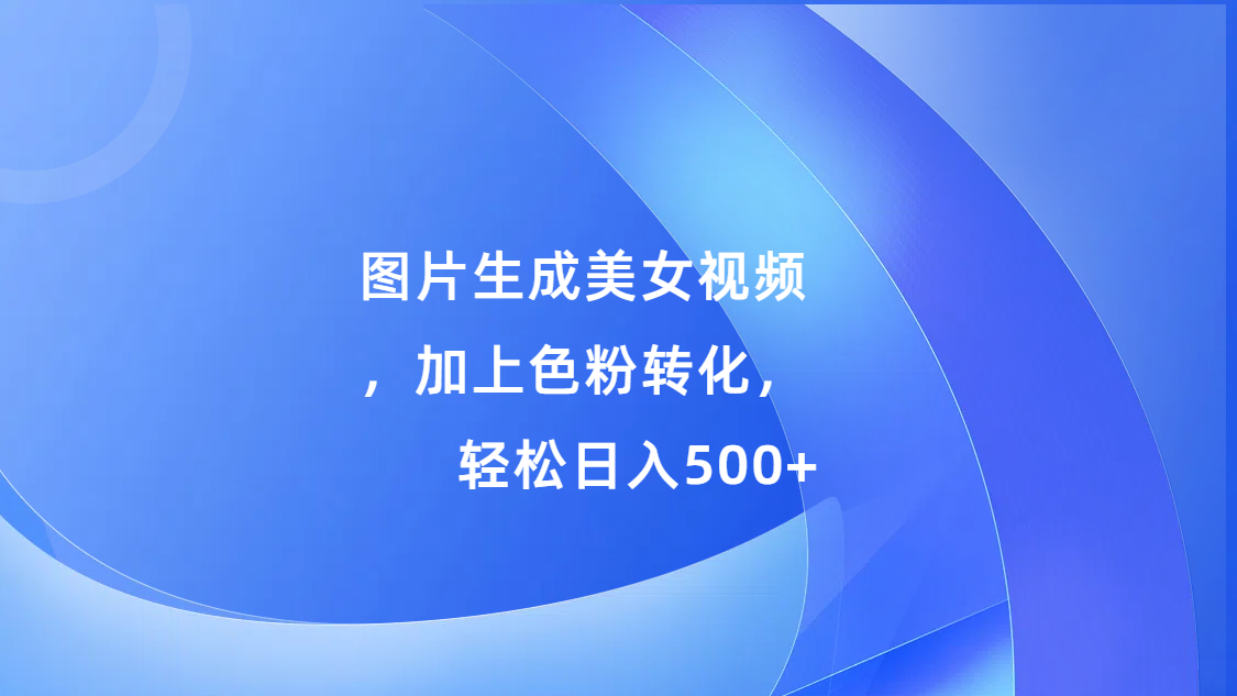 图片生成美女视频，加上s粉转化，轻松日入500+-青简副业网