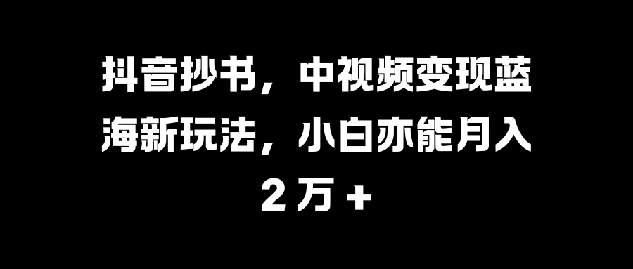 抖音抄书，中视频变现蓝海新玩法，小白亦能月入 2 万 +-青简副业网