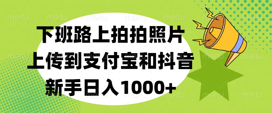 下班路上拍拍照片，上传到支付宝和抖音，新手日入1000+-青简副业网
