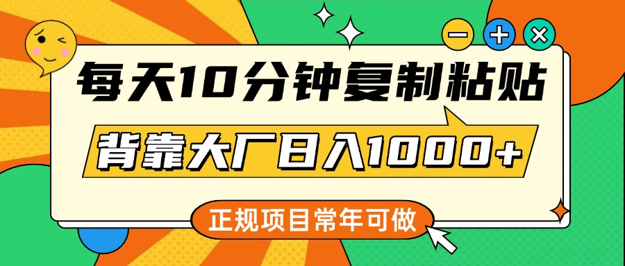 每天10分钟，复制粘贴，背靠大厂日入1000+，正规项目，常年可做-青简副业网