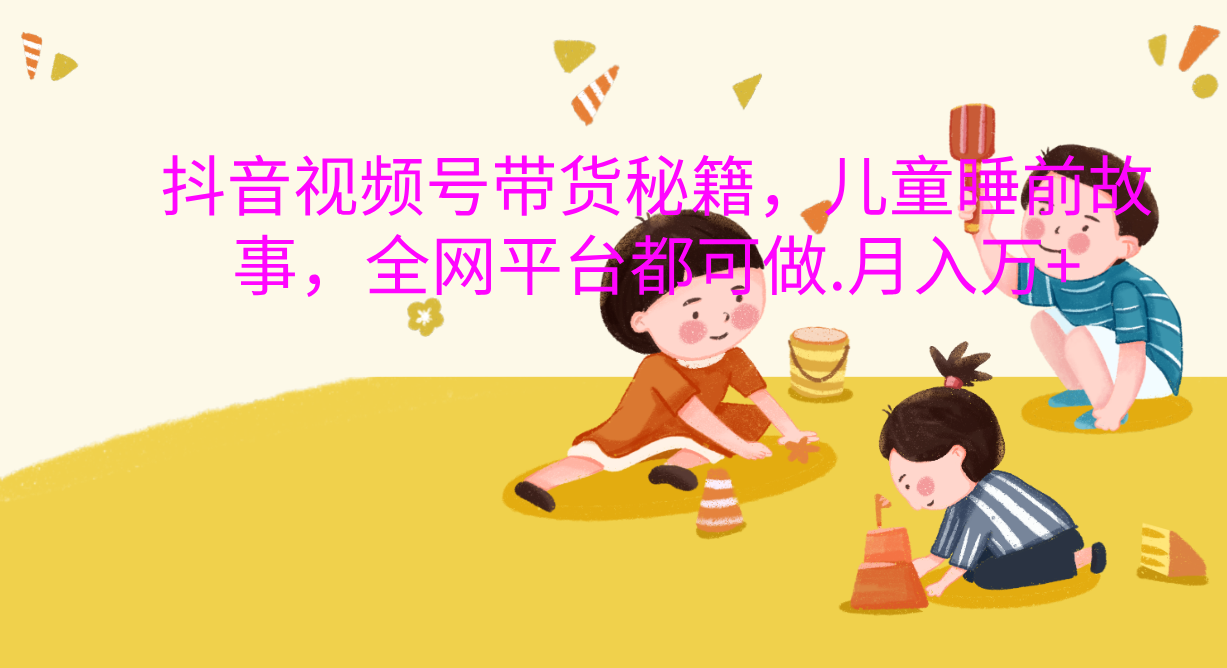 抖音视频号带货新风口：儿童睡前故事，轻松月入过万！-青简副业网