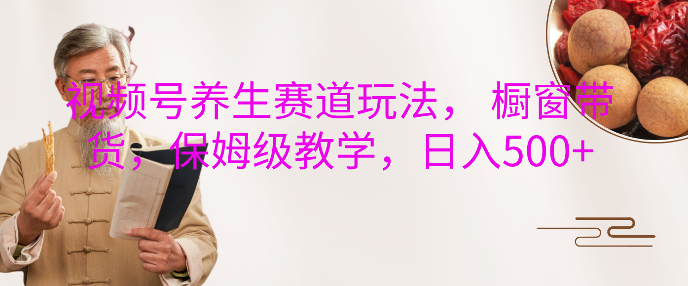 视频号养生赛道玩法， 橱窗带货，保姆级教学，日入500+-青简副业网