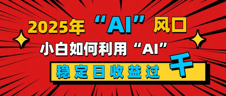 2025“ AI ”风口，新手小白如何利用ai，每日收益稳定过千-青简副业网