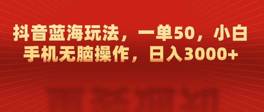 抖音蓝海玩法，一单50，小白手机无脑操作，日入3000+-青简副业网