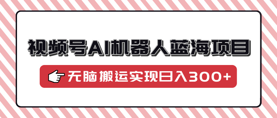 视频号AI机器人蓝海项目，操作简单适合0基础小白，无脑搬运实现日入300+-青简副业网