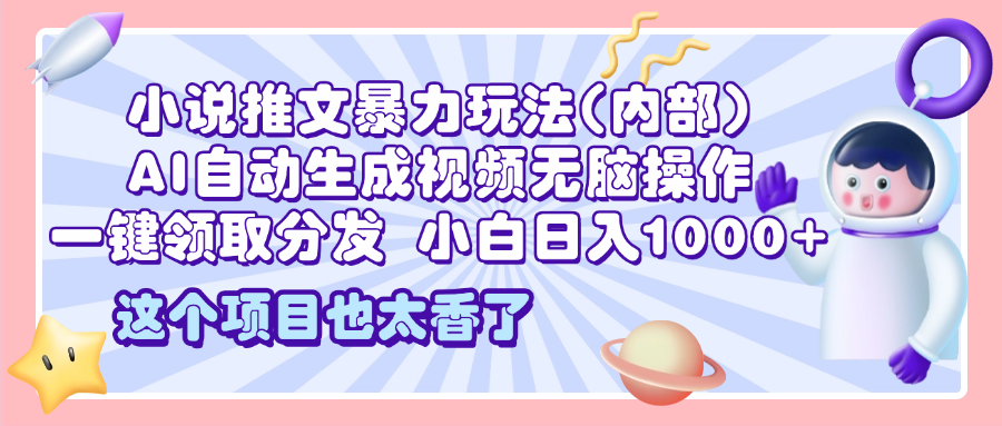 2025小说推文暴力玩法(内部)，AI自动生成视频无脑操作，一键领取分发，小白日入1000+-青简副业网