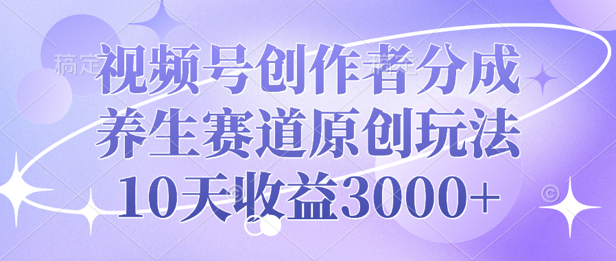 视频号创作者分成，养生赛道原创玩法，10天收益3000+-青简副业网