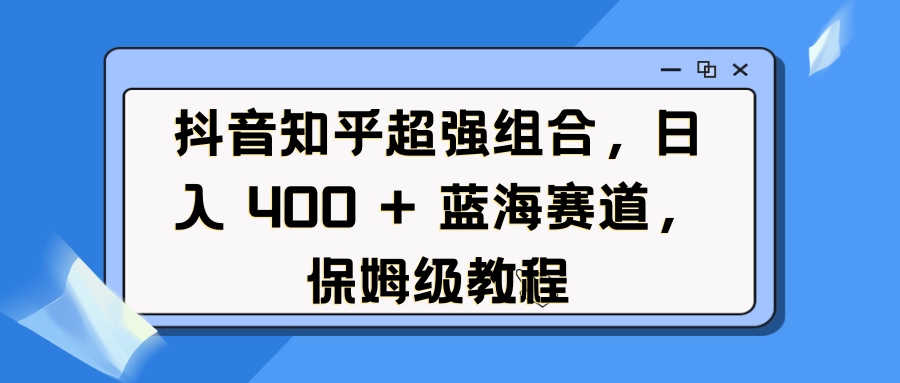 抖音知乎超强组合，日入 400 + 蓝海赛道，保姆级教程-青简副业网
