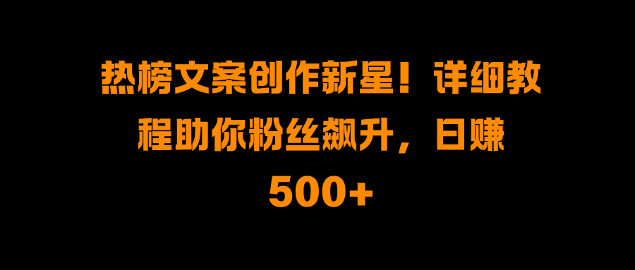 热榜文案创作新星！详细教程助你粉丝飙升，日赚500+-青简副业网