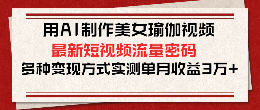 用AI制作美女瑜伽视频，最新短视频流量密码，多种变现方式实测单月收益3万+-青简副业网