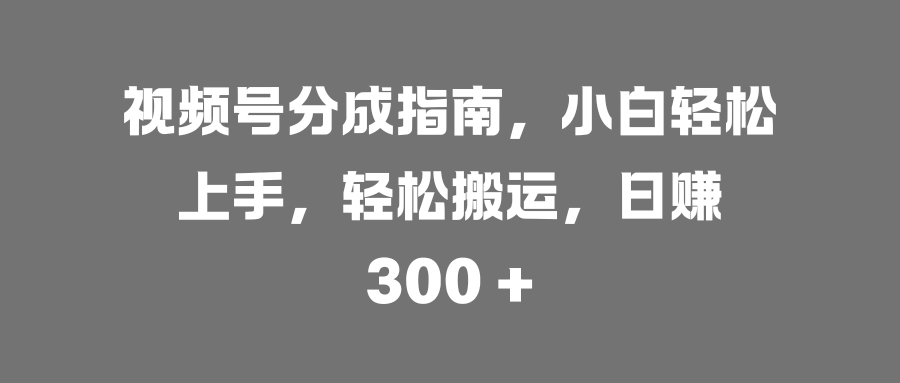 视频号分成指南，小白轻松上手，轻松搬运，日赚 300 +-青简副业网