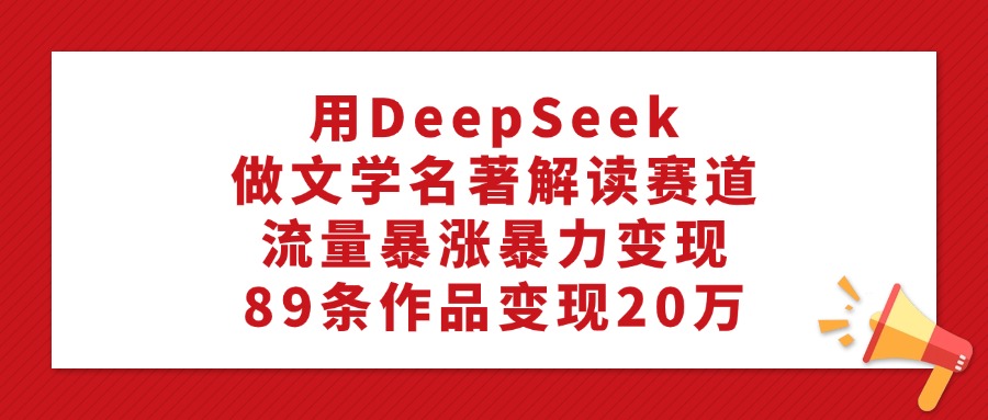 用DeepSeek做文学名著解读赛道，流量暴涨暴力变现，89条作品变现20万-青简副业网