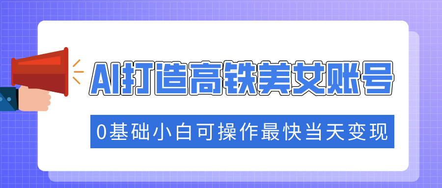 抓住流量密码快速涨粉，AI打造高铁美女账号，0基础小白可操作最快当天变现-青简副业网