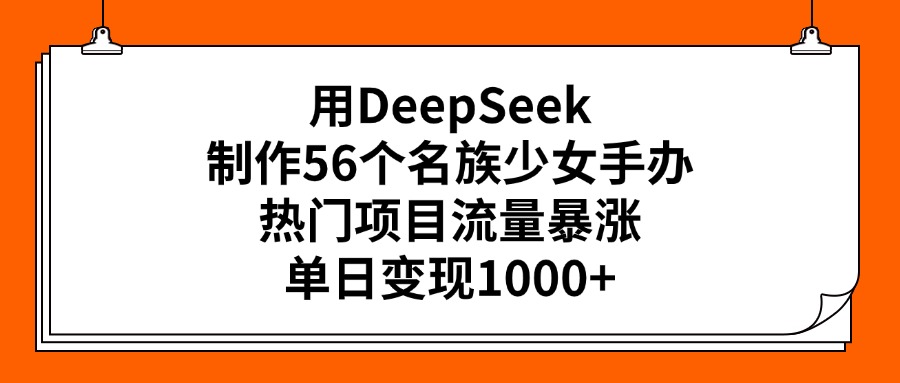 用DeepSeek制作56个名族少女手办，热门项目流量暴涨，单日变现1000+-青简副业网