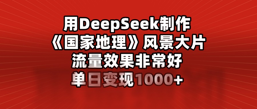 用DeepSeek制作《国家地理》风景大片，流量效果非常好，单日变现1000+-青简副业网