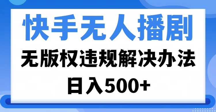 快手无人播剧，无版权违规解决办法，无人播剧日入500+-青简副业网