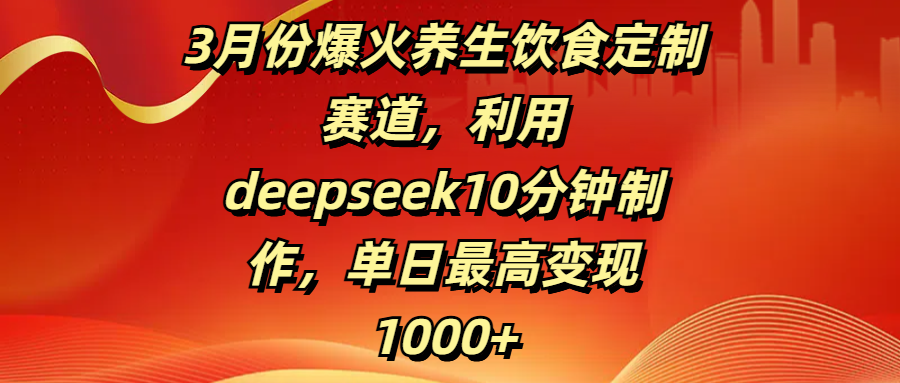 3月份爆火养生饮食定制赛道，利用deepseek10分钟制作，单日最高变现1000+-青简副业网