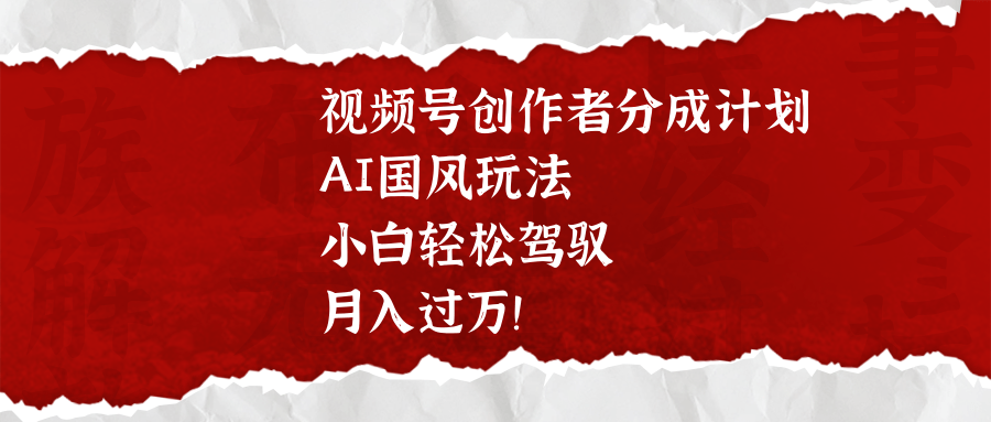 视频号创作者分成计划，AI国风玩法，小白轻松驾驭，月入过万！-青简副业网