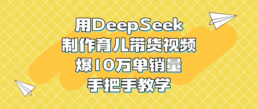 用DeepSeek制作育儿带货视频，爆10万单销量，手把手教学-青简副业网