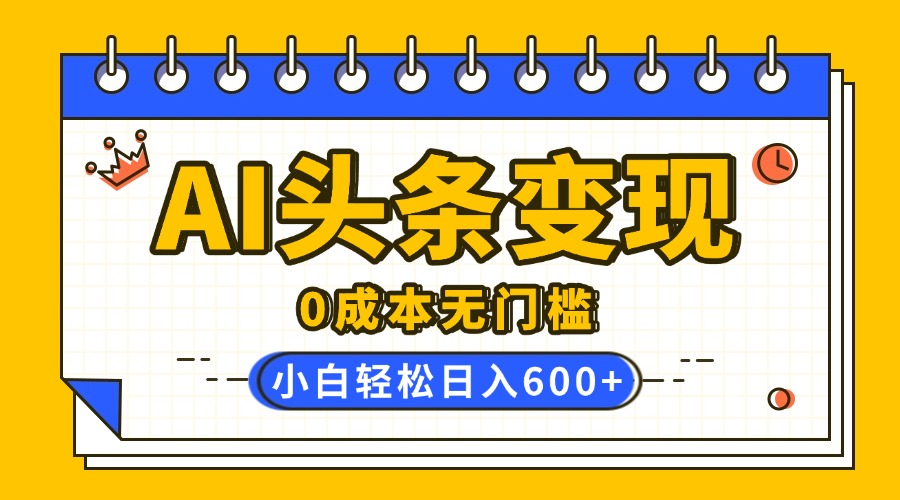 AI头条变现，0成本无门槛，简单复制粘贴，有手就行，小白轻松上手，日收益轻松600+-青简副业网