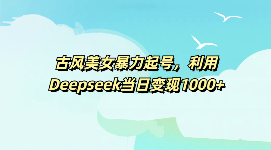 古风美女暴力起号，利用Deepseek当日变现1000+-青简副业网