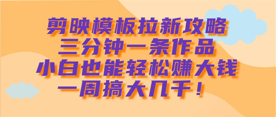 剪映模板拉新攻略，三分钟一条作品，小白也能轻松赚大钱，一周搞大几千！-青简副业网