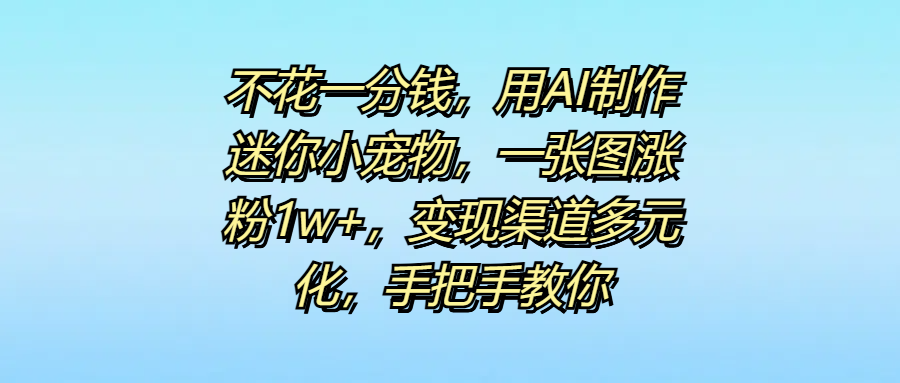不花一分钱，用AI制作迷你小宠物，一张图涨粉1w+，变现渠道多元化，手把手教你-青简副业网
