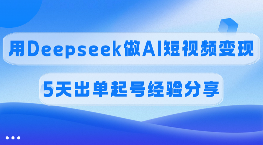 佣金45%，用Deepseek做AI短视频变现，5天出单起号经验分享-青简副业网