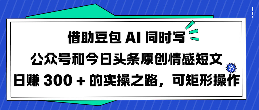 借助豆包 AI 同时写公众号和今日头条原创情感短文日赚 300 + 的实操之路，可矩形操作-青简副业网