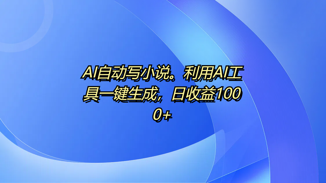 AI自动写小说。利用AI工具一键生成，日收益1000+-青简副业网
