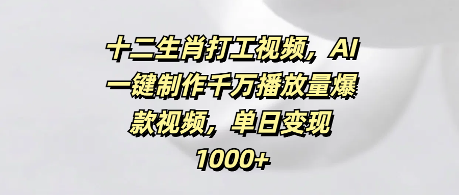 十二生肖打工视频，AI一键制作千万播放量爆款视频，单日变现1000+-青简副业网