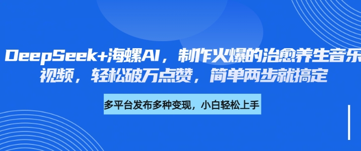 DeepSeek+海螺AI，制作火爆的治愈养生音乐视频，轻松破万点赞，简单两步就搞定-青简副业网