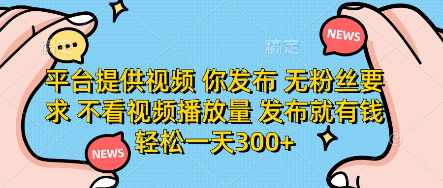 平台提供视频，你发布  无粉丝要求，不看视频播放量，发布就有钱，轻松一天300+-青简副业网