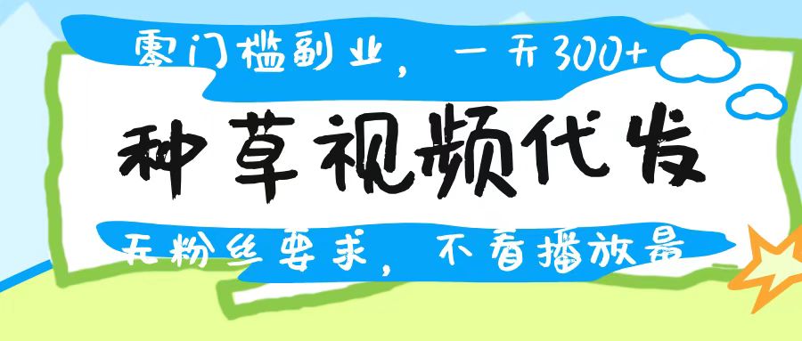 种草视频代发，无门槛日入300+，无粉丝要求，不看播放量-青简副业网